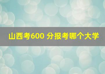 山西考600 分报考哪个大学